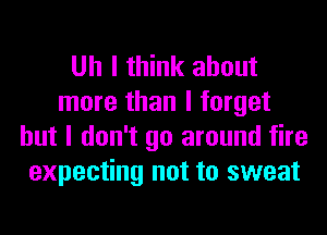 Uh I think about
more than I forget
but I don't go around fire
expecting not to sweat