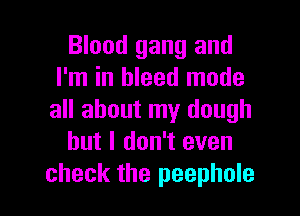 Blood gang and
I'm in bleed mode
all about my dough

but I don't even

check the peephole l