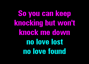 So you can keep
knocking but won't

knock me down
no love last
no love found