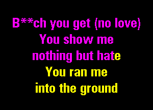 Bmch you get (no love)
You show me

nothing but hate
You ran me
into the ground