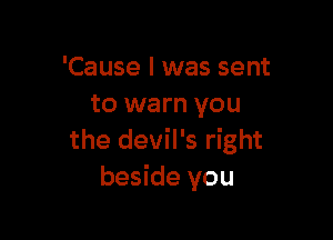 'Cause I was sent
to warn you

the devil's right
beside you