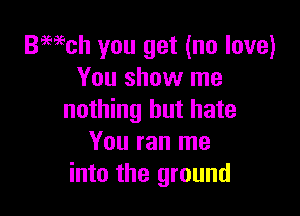 Bmch you get (no love)
You show me

nothing but hate
You ran me
into the ground