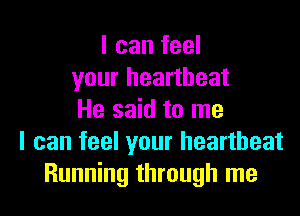 I can feel
your heartbeat
He said to me
I can feel your heartbeat
Running through me