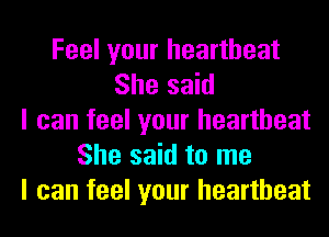 Feel your heartbeat
She said
I can feel your heartbeat
She said to me
I can feel your heartbeat