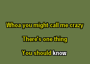 Whoa you might call me crazy

There's one thing

You should know