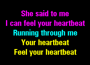 She said to me
I can feel your heartbeat
Running through me
Your heartbeat
Feel your heartbeat