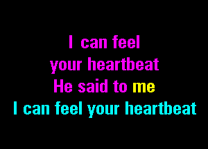 I can feel
your heartbeat

He said to me
I can feel your heartbeat