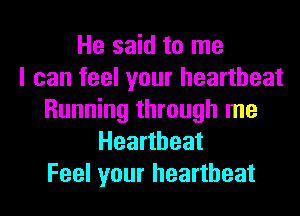 He said to me
I can feel your heartbeat
Running through me
Heartbeat
Feel your heartbeat