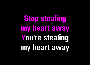 Stop stealing
my heart away

You're stealing
my heart away