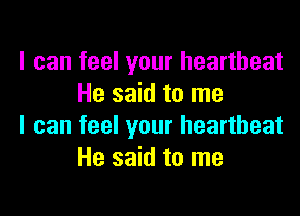 I can feel your heartbeat
He said to me

I can feel your heartbeat
He said to me