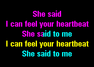 She said
I can feel your heartbeat
She said to me
I can feel your heartbeat
She said to me