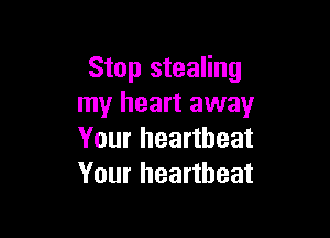 Stop stealing
my heart away

Your heartbeat
Your heartbeat