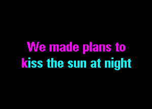 We made plans to

kiss the sun at night