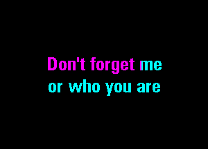 Don't forget me

or who you are
