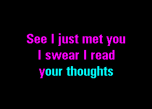 See I just met you

I swear I read
your thoughts