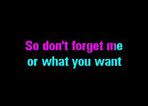 So don't forget me

or what you want