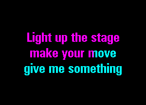 Light up the stage

make your move
give me something