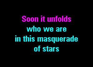 Soon it unfolds
who we are

in this masquerade
of stars
