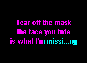Tear off the mask

the face you hide
is what I'm missi...ng