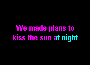 We made plans to

kiss the sun at night