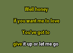 Well honey
if you want me to love

You've got to

give it up or let me go