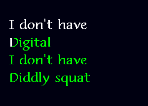 I don't have
Digital

I don't have
Diddly squat