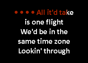 0 0 0 0 All it'd take
is one flight

We'd be in the
same time zone
Lookin' through