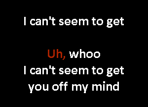 I can't seem to get

Uh, whoo
I can't seem to get
you off my mind