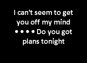 I can't seem to get
you off my mind

OOOODoyougot
plans tonight