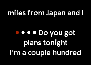 miles from Japan and I

OOOODoyougot
plans tonight
I'm a couple hundred