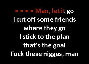 o o o 0 Man, let it go
I cut off some friends
where they go
I stick to the plan
that's the goal

Fuck these niggas, man I