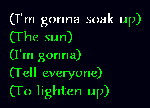 (I'm gonna soak up)
(The sun)

(I'm gonna)

(Tell everyone)
(To lighten up)