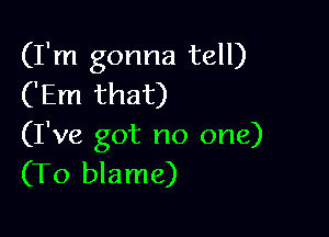 (I'm gonna tell)
('Em that)

(I've got no one)
(To blame)