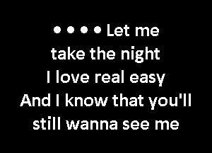 O 0 0 0 Let me
take the night

I love real easy
And I know that you'll
still wanna see me