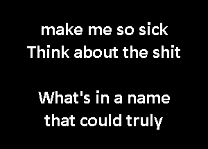 make me so sick
Think about the shit

What's in a name
that could truly