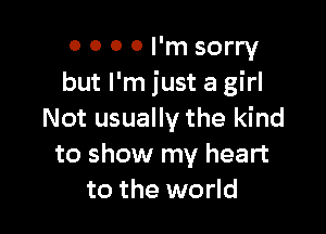 0 0 0 0 I'm sorry
but I'm just a girl

Not usually the kind
to show my heart
to the world