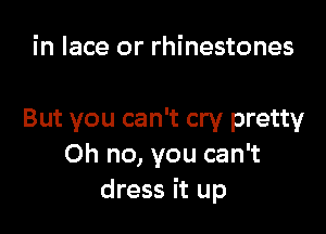 in lace or rhinestones

But you can't cry pretty
Oh no, you can't
dress it up
