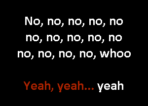 No,no,no,no,no
no,no,no,no,no
no, no, no, no, whoo

Yeah,yeahn.yeah