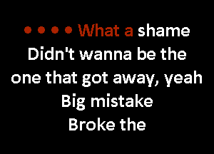 o 0 0 0 What a shame
Didn't wanna be the

one that got away, yeah
Big mistake
Broke the