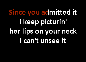 Since you admitted it
I keep picturin'

her lips on your neck
I can't unsee it