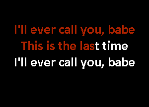 I'll ever call you, babe
This is the last time

I'll ever call you, babe