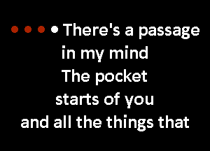 o o o 0 There's a passage
in my mind

The pocket
starts of you
and all the things that