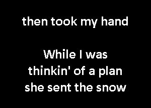 then took my hand

While I was
thinkin' of a plan
she sent the snow