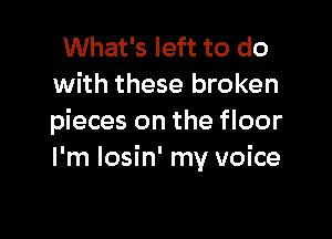 What's left to do
with these broken

pieces on the floor
I'm losin' my voice