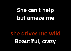 She can't help
but amaze me

she drives me wild
Beautiful, crazy