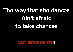 The way that she dances
Ain't afraid

to take chances

but amaze me
