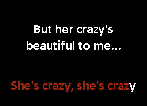 But her crazy's
beautiful to me...

She's crazy, she's crazy