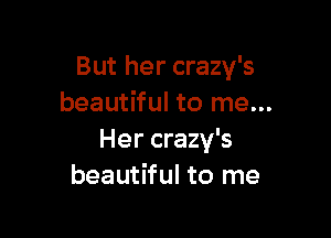 But her crazy's
beautiful to me...

Her crazy's
beautiful to me