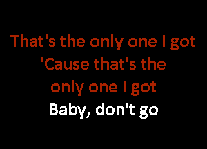 That's the only one I got
'Cause that's the

only one I got
Baby, don't go