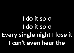 I do it solo

I do it solo
Every single night I lose it
I can't even hear the